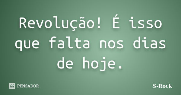 Revolução! É isso que falta nos dias de hoje.... Frase de S-Rock.