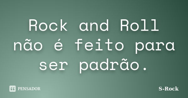 Rock and Roll não é feito para ser padrão.... Frase de S-Rock.