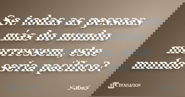 Se todas as pessoas más do mundo morressem, este mundo seria pacífico?... Frase de S-Rock.