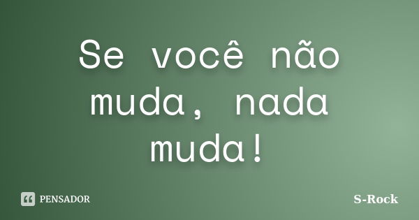 Se você não muda, nada muda!... Frase de S-Rock.