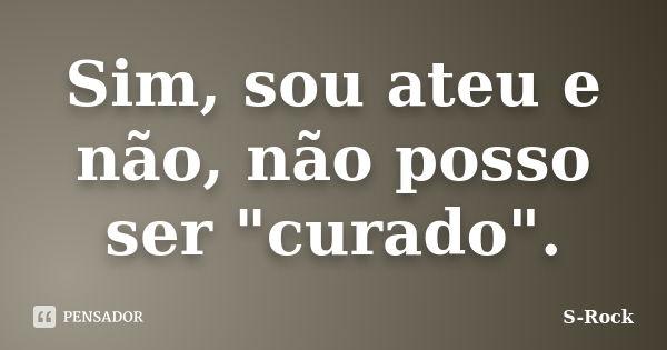 Sim, sou ateu e não, não posso ser "curado".... Frase de S-Rock.