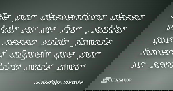 Se por desventura dessa vida eu me for ,saiba que nessa vida jamais haverá alguém que por vc sentira mais amor... Frase de S.Rodrigo Martins.