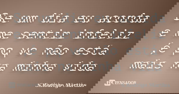 Se um dia eu acorda e me sentir infeliz ,é pq vc não está mais na minha vida... Frase de S.rodrigo martins.