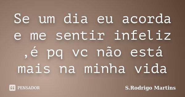 Se um dia eu acorda e me sentir infeliz ,é pq vc não está mais na minha vida... Frase de S.rodrigo martins.