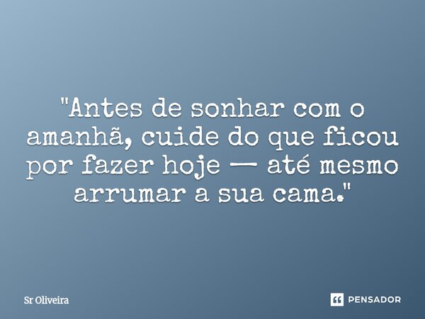 "Antes de sonhar com o amanhã, cuide do que ficou por fazer hoje — até mesmo arrumar a sua cama."... Frase de Sr Oliveira.