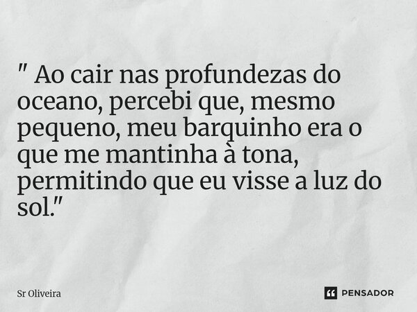 " Ao cair nas profundezas do oceano, percebi que, mesmo pequeno, meu barquinho era o que me mantinha à tona, permitindo que eu visse a luz do sol."... Frase de Sr Oliveira.