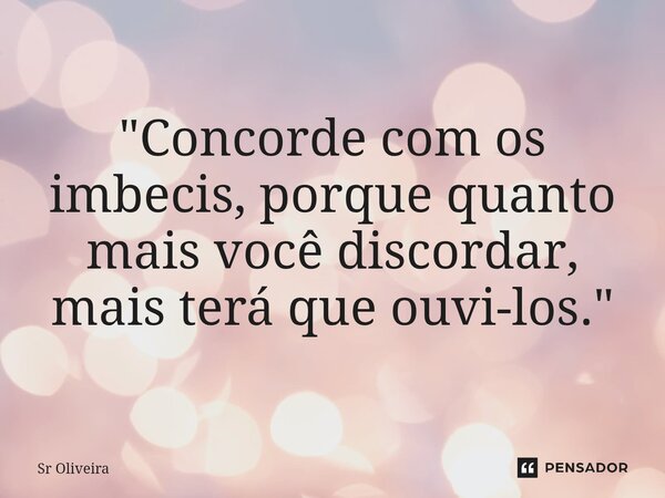 "Concorde com os imbecis, porque quanto mais você discordar, mais terá que ouvi-los."... Frase de Sr Oliveira.