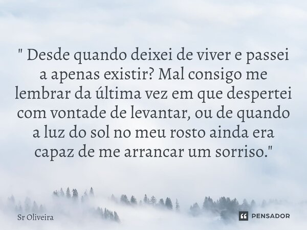 " Desde quando deixei de viver e passei a apenas existir? Mal consigo me lembrar da última vez em que despertei com vontade de levantar, ou de quando a luz... Frase de Sr Oliveira.