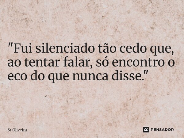 "Fui silenciado tão cedo que, ao tentar falar, só encontro o eco do que nunca disse."... Frase de Sr Oliveira.