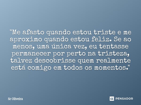 "Me afasto quando estou triste e me aproximo quando estou feliz. Se ao menos, uma única vez, eu tentasse permanecer por perto na tristeza, talvez descobris... Frase de Sr Oliveira.
