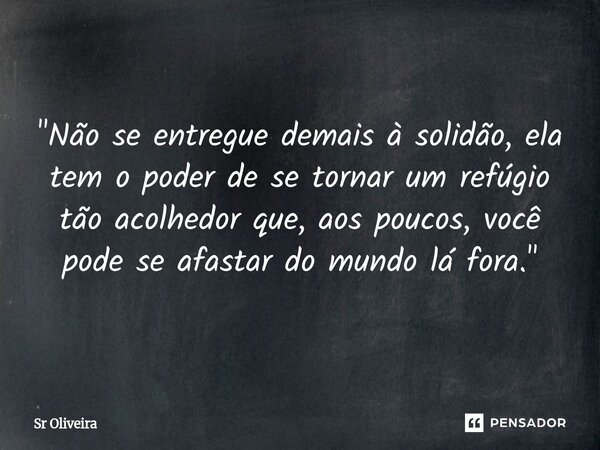 ⁠"Não se entregue demais à solidão, ela tem o poder de se tornar um refúgio tão acolhedor que, aos poucos, você pode se afastar do mundo lá fora."... Frase de Sr Oliveira.