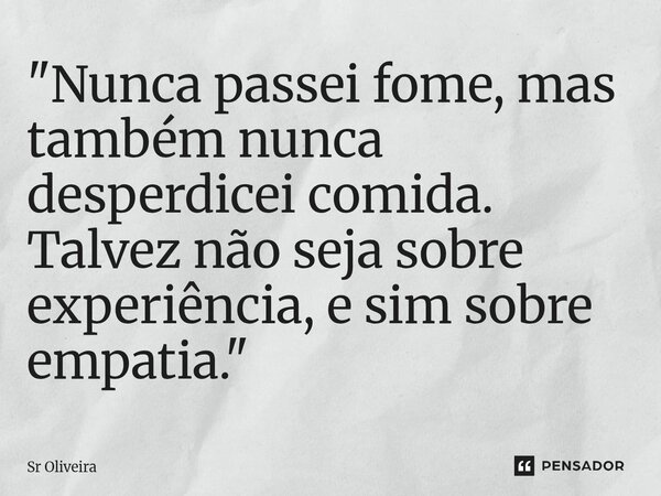 ⁠"Nunca passei fome, mas também nunca desperdicei comida. Talvez não seja sobre experiência, e sim sobre empatia."... Frase de Sr Oliveira.