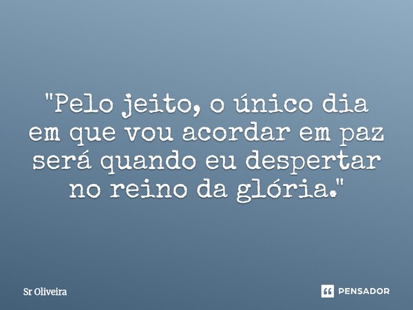 "Pelo jeito, o único dia em que vou acordar em paz será quando eu despertar no reino da glória."... Frase de Sr Oliveira.