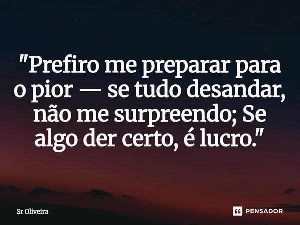 "Prefiro me preparar para o pior — se tudo desandar, não me surpreendo; Se algo der certo, é lucro."... Frase de Sr Oliveira.