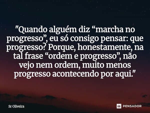 ⁠"Quando alguém diz “marcha no progresso”, eu só consigo pensar: que progresso? Porque, honestamente, na tal frase “ordem e progresso”, não vejo nem ordem,... Frase de Sr Oliveira.