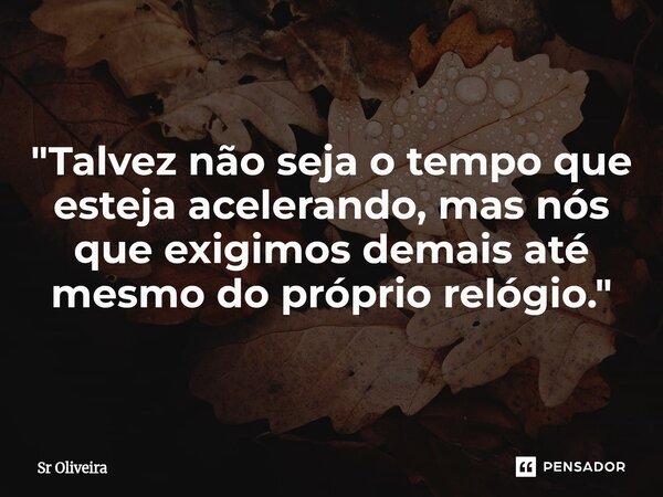 "Talvez não seja o tempo que esteja acelerando, mas nós que exigimos demais até mesmo do próprio relógio."... Frase de Sr Oliveira.