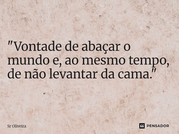 "Vontade de abraçar o mundo e, ao mesmo tempo, de não levantar da cama."... Frase de Sr Oliveira.