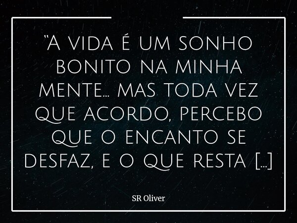 “A vida é um sonho bonito na minha mente… mas toda vez que acordo, percebo que o encanto se desfaz, e o que resta é apenas o peso da realidade.” ⁠... Frase de SR Oliver.