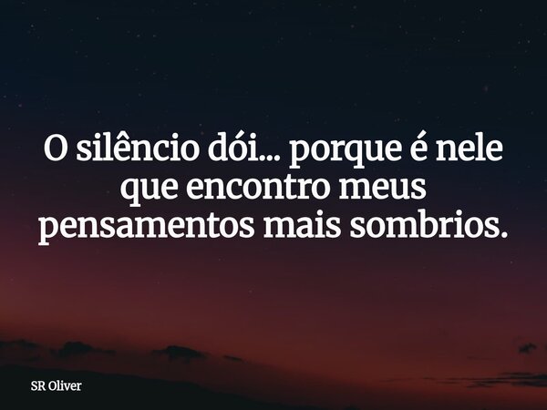O silêncio dói... porque é nele que encontro meus pensamentos mais sombrios.... Frase de SR Oliver.
