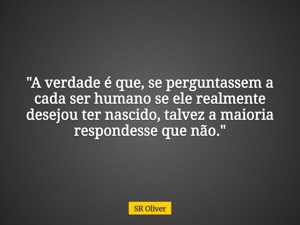 "A verdade é que, se perguntassem a cada ser humano se ele realmente desejou ter nascido, talvez a maioria respondesse que não."... Frase de SR Oliver.