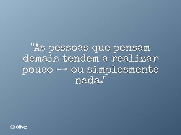 "As pessoas que pensam demais tendem a realizar pouco — ou simplesmente nada."... Frase de SR Oliver.