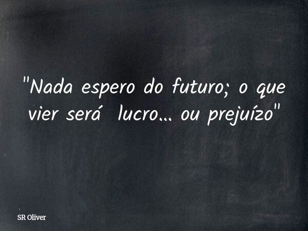 "Nada espero do futuro; o que vier será lucro… ou prejuízo"... Frase de SR Oliver.