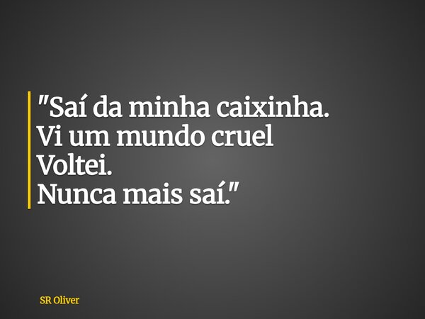 "Saí da minha caixinha. Vi um mundo cruel Voltei. Nunca mais saí."... Frase de SR Oliver.
