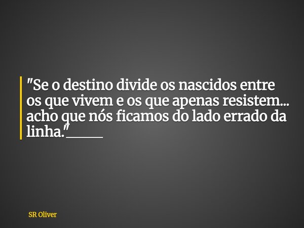 "Se o destino divide os nascidos entre os que vivem e os que apenas resistem... acho que nós ficamos do lado errado da linha."_____... Frase de SR Oliver.