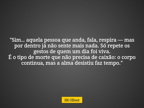 "Sim… aquela pessoa que anda, fala, respira — mas por dentro já não sente mais nada. Só repete os gestos de quem um dia foi viva. É o tipo de morte que não... Frase de SR Oliver.