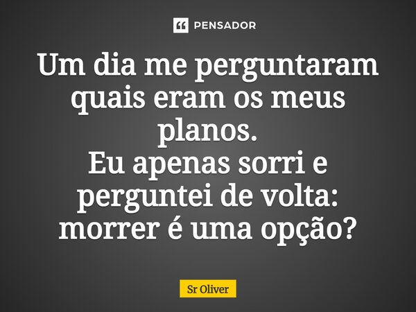 Um dia me perguntaram quais eram os meus planos. Eu apenas sorri e perguntei de volta: morrer é uma opção?... Frase de SR Oliver.