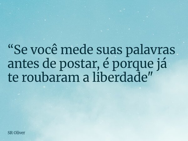 “Se você mede suas palavras antes de postar, é porque já te roubaram a liberdade"... Frase de SR Oliver.