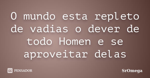 O mundo esta repleto de vadias o dever de todo Homen e se aproveitar delas... Frase de SrOmega.