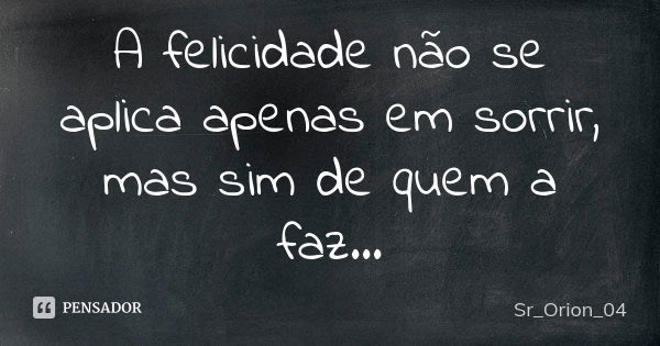 A felicidade não se aplica apenas em sorrir, mas sim de quem a faz...... Frase de Sr_Orion_04.