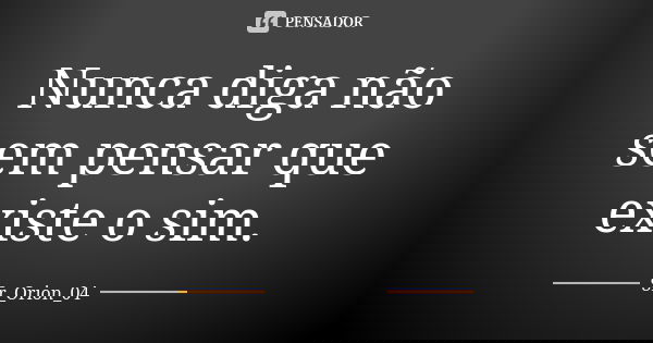 Nunca diga não sem pensar que existe o sim.... Frase de Sr_Orion_04.