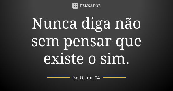 Nunca diga não sem pensar que existe o sim.... Frase de Sr_Orion_04.