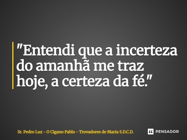 "⁠Entendi que a incerteza do amanhã me traz hoje, a certeza da fé."... Frase de Sr. Pedro Luz - O Cigano Pablo - Trovadores de Maria S.D.C.D..