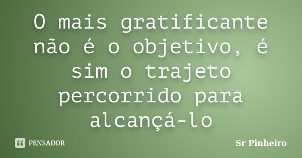 O mais gratificante não é o objetivo, é sim o trajeto percorrido para alcançá-lo... Frase de Sr Pinheiro.