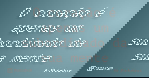 O coração é apenas um subordinado da sua mente... Frase de Sr Pinheiros.