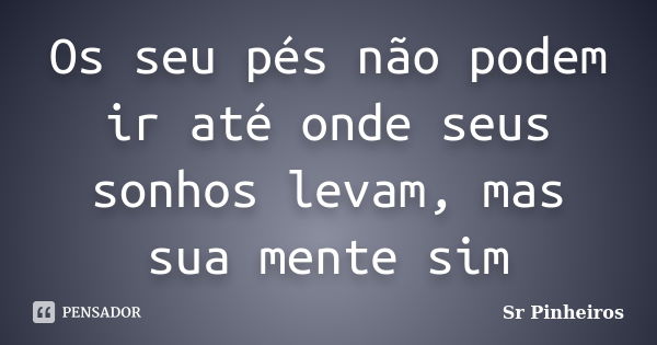 Os seu pés não podem ir até onde seus sonhos levam, mas sua mente sim... Frase de Sr Pinheiros.