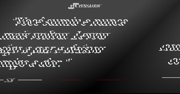 "Você sumiu e nunca mais voltou. Levou consigo a paz e deixou comigo a dor."... Frase de S.R.