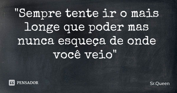 "Sempre tente ir o mais longe que poder mas nunca esqueça de onde você veio"... Frase de Sr.Queen.