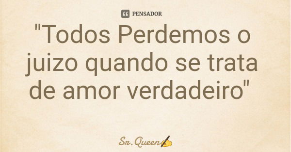 "Todos Perdemos o juizo quando se trata de amor verdadeiro"... Frase de Sr.Queen.
