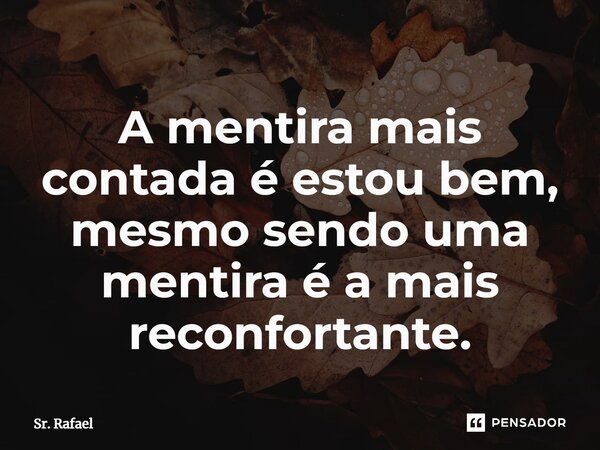 ⁠A mentira mais contada é estou bem, mesmo sendo uma mentira é a mais reconfortante.... Frase de Sr. Rafael.