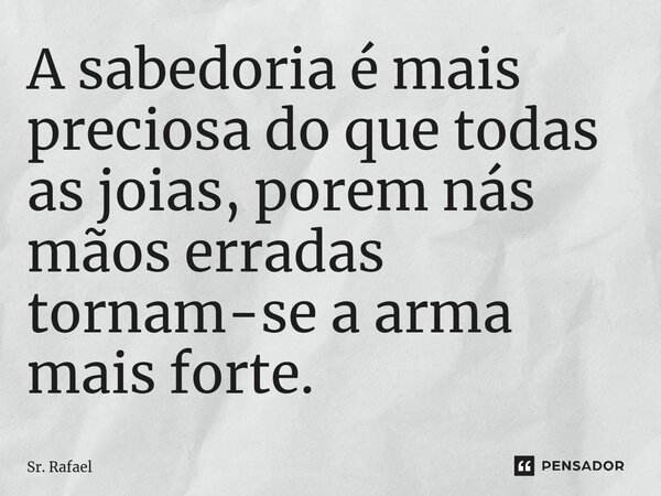 ⁠A sabedoria é mais preciosa do que todas as joias, porem nás mãos erradas tornam-se a arma mais forte.... Frase de Sr. Rafael.