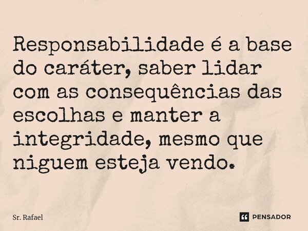 Responsabilidade é a base do caráter, saber lidar com as consequências das escolhas e manter a integridade, mesmo que niguem esteja vendo.... Frase de Sr. Rafael.