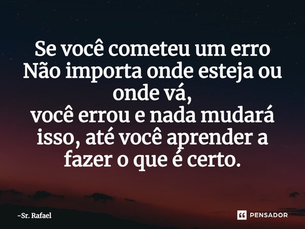 Se você cometeu um erro Não importa onde esteja ou onde vá, você errou e nada mudará isso, até você aprender a fazer o que é certo.⁠... Frase de Sr. Rafael.