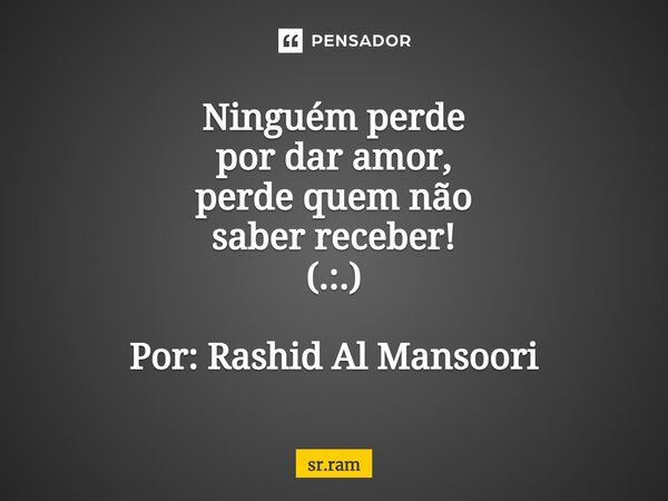⁠Ninguém perde por dar amor, perde quem não saber receber! (.:.) Por: Rashid Al Mansoori... Frase de sr.ram.