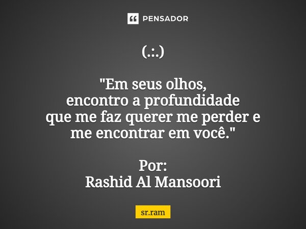 ⁠(.:.) "Em seus olhos, encontro a profundidade que me faz querer me perder e me encontrar em você." Por: Rashid Al Mansoori... Frase de sr.ram.