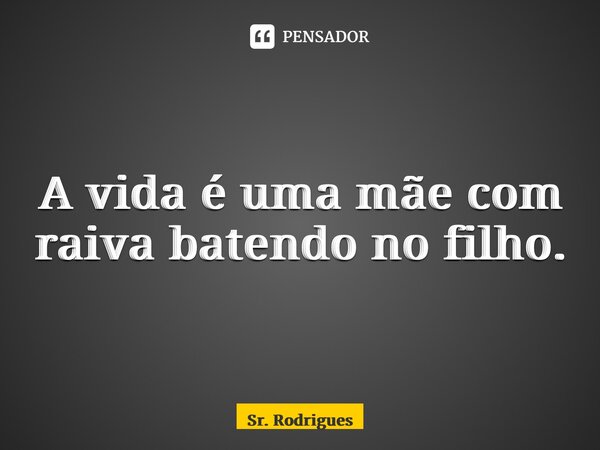 ⁠A vida é uma mãe com raiva batendo no filho.... Frase de Sr. Rodrigues.