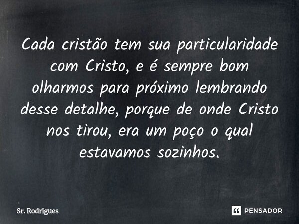 ⁠Cada cristão tem sua particularidade com Cristo, e é sempre bom olharmos para próximo lembrando desse detalhe, porque de onde Cristo nos tirou, era um poço o q... Frase de Sr. Rodrigues.